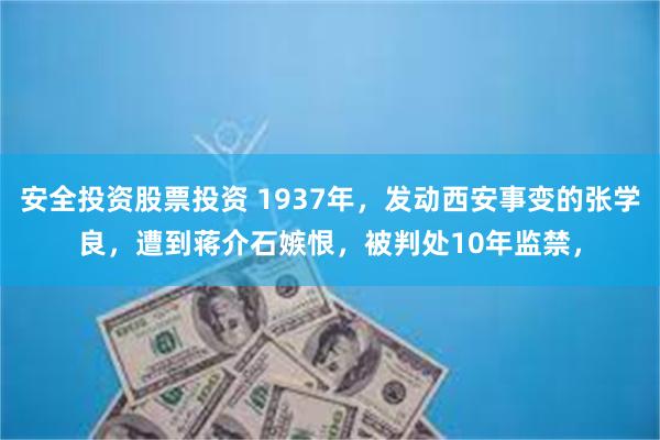 安全投资股票投资 1937年，发动西安事变的张学良，遭到蒋介石嫉恨，被判处10年监禁，