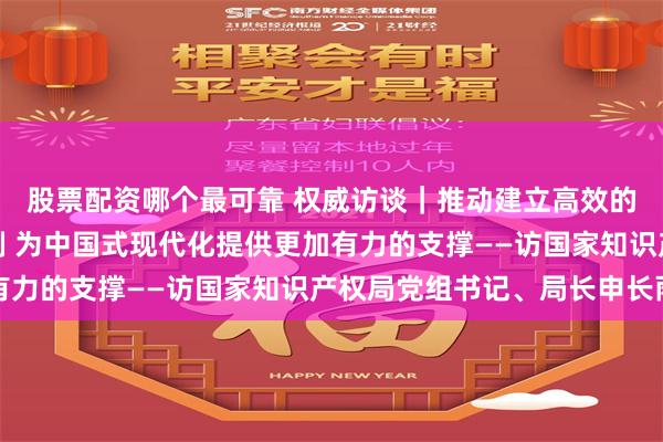 股票配资哪个最可靠 权威访谈｜推动建立高效的知识产权综合管理体制 为中国式现代化提供更加有力的支撑——访国家知识产权局党组书记、局长申长雨