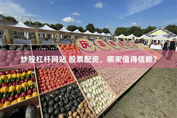 炒股杠杆网站 股票配资，哪家值得信赖？