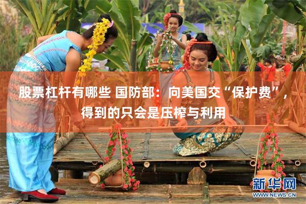 股票杠杆有哪些 国防部：向美国交“保护费”，得到的只会是压榨与利用