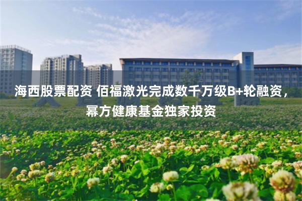 海西股票配资 佰福激光完成数千万级B+轮融资，幂方健康基金独家投资