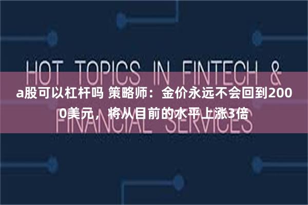 a股可以杠杆吗 策略师：金价永远不会回到2000美元，将从目前的水平上涨3倍