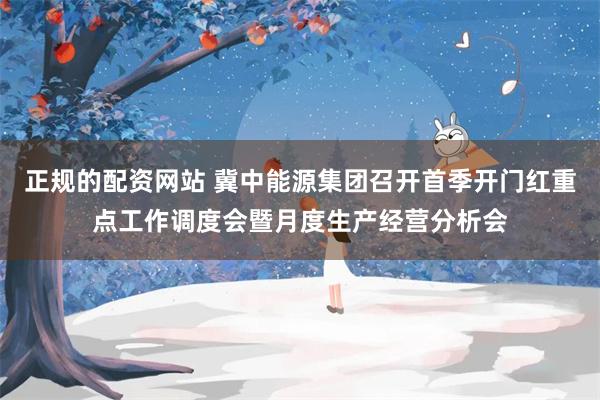 正规的配资网站 冀中能源集团召开首季开门红重点工作调度会暨月度生产经营分析会