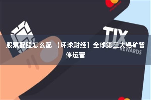 股票配股怎么配 【环球财经】全球第三大锡矿暂停运营