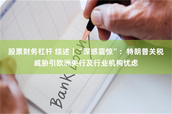 股票财务杠杆 综述｜“深感震惊”：特朗普关税威胁引欧洲央行及行业机构忧虑