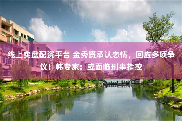 线上实盘配资平台 金秀贤承认恋情，回应多项争议！韩专家：或面临刑事指控