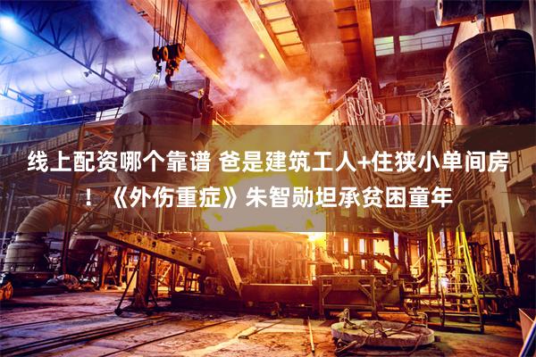 线上配资哪个靠谱 爸是建筑工人+住狭小单间房！《外伤重症》朱智勋坦承贫困童年