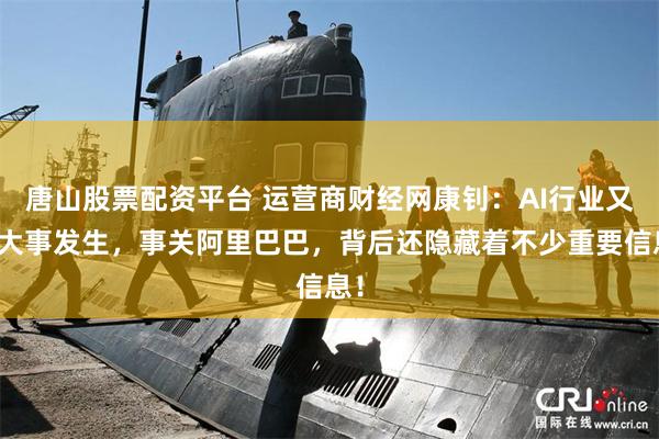 唐山股票配资平台 运营商财经网康钊：AI行业又有大事发生，事关阿里巴巴，背后还隐藏着不少重要信息！