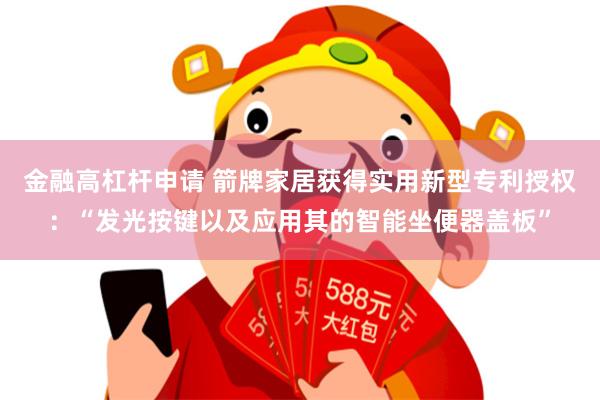 金融高杠杆申请 箭牌家居获得实用新型专利授权：“发光按键以及应用其的智能坐便器盖板”