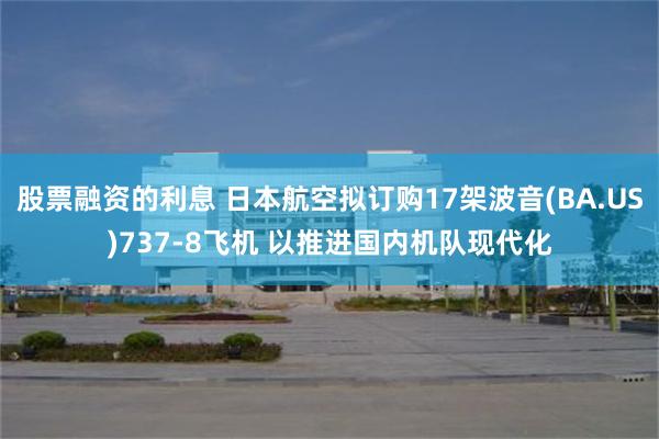 股票融资的利息 日本航空拟订购17架波音(BA.US)737-8飞机 以推进国内机队现代化