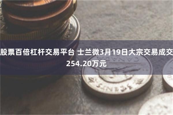 股票百倍杠杆交易平台 士兰微3月19日大宗交易成交254.20万元