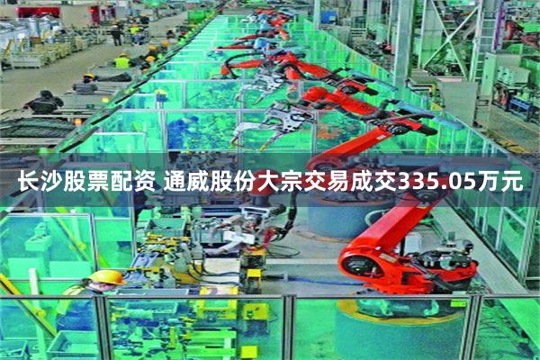 长沙股票配资 通威股份大宗交易成交335.05万元