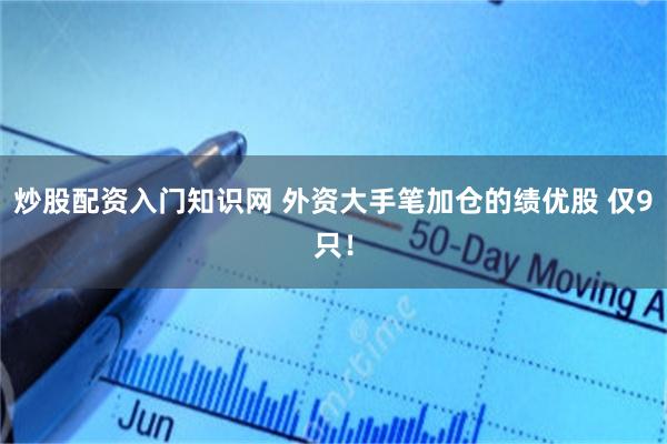 炒股配资入门知识网 外资大手笔加仓的绩优股 仅9只！