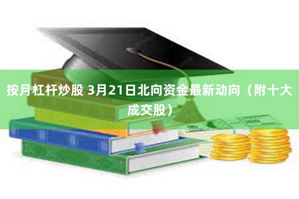 按月杠杆炒股 3月21日北向资金最新动向（附十大成交股）