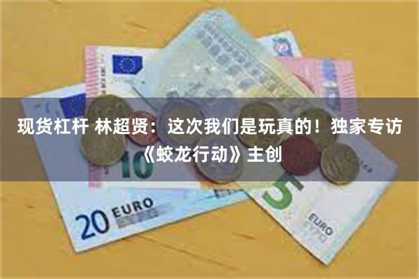 现货杠杆 林超贤：这次我们是玩真的！独家专访《蛟龙行动》主创
