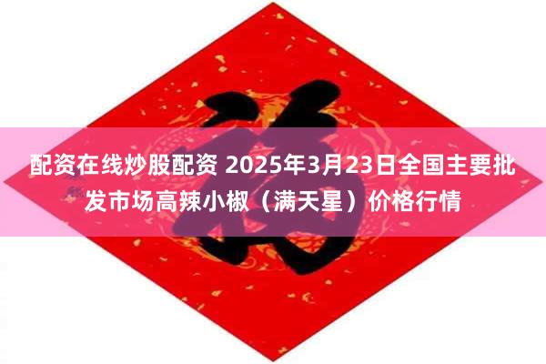 配资在线炒股配资 2025年3月23日全国主要批发市场高辣小椒（满天星）价格行情