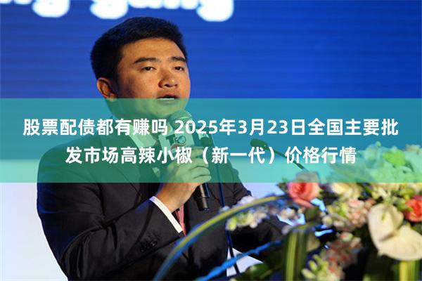 股票配债都有赚吗 2025年3月23日全国主要批发市场高辣小椒（新一代）价格行情