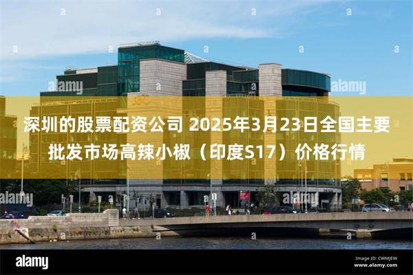 深圳的股票配资公司 2025年3月23日全国主要批发市场高辣小椒（印度S17）价格行情
