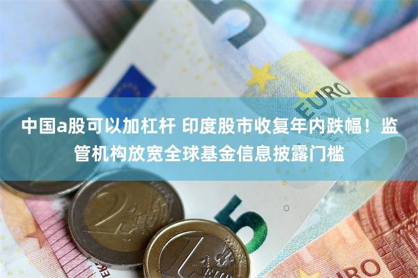 中国a股可以加杠杆 印度股市收复年内跌幅！监管机构放宽全球基金信息披露门槛