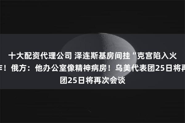 十大配资代理公司 泽连斯基房间挂“克宫陷入火海”画作！俄方：他办公室像精神病房！乌美代表团25日将再次会谈