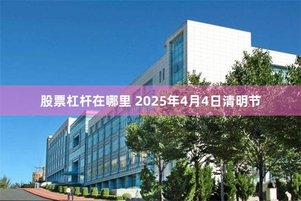 股票杠杆在哪里 2025年4月4日清明节