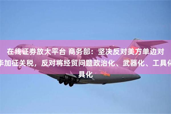 在线证劵放大平台 商务部：坚决反对美方单边对华加征关税，反对将经贸问题政治化、武器化、工具化