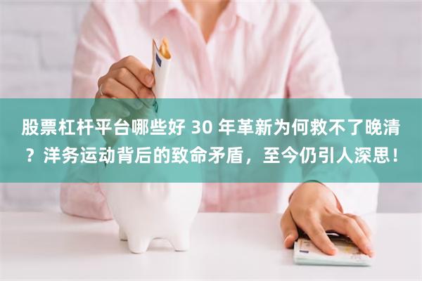股票杠杆平台哪些好 30 年革新为何救不了晚清？洋务运动背后的致命矛盾，至今仍引人深思！
