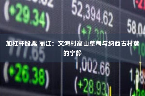 加杠杆股票 丽江：文海村高山草甸与纳西古村落的宁静