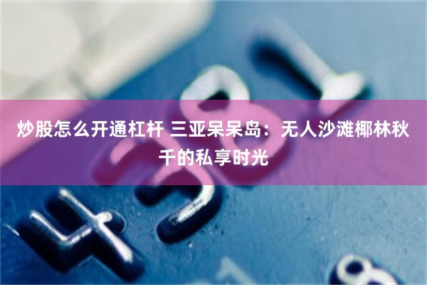 炒股怎么开通杠杆 三亚呆呆岛：无人沙滩椰林秋千的私享时光