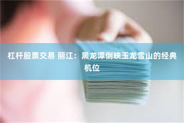 杠杆股票交易 丽江：黑龙潭倒映玉龙雪山的经典机位