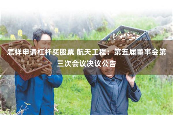 怎样申请杠杆买股票 航天工程：第五届董事会第三次会议决议公告