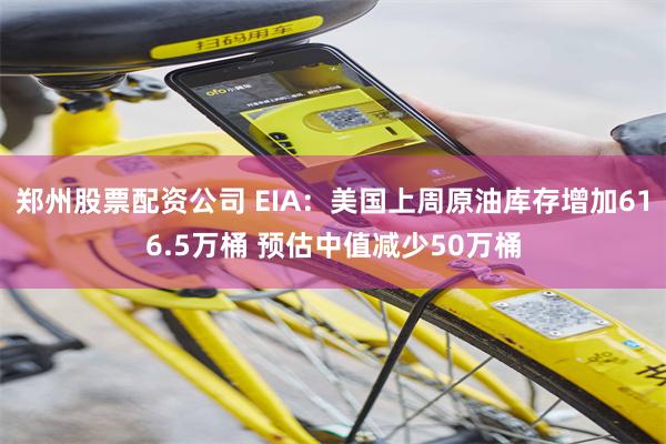 郑州股票配资公司 EIA：美国上周原油库存增加616.5万桶 预估中值减少50万桶