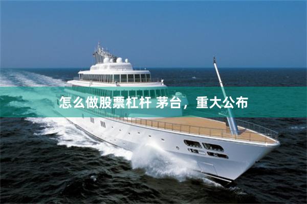 怎么做股票杠杆 茅台，重大公布