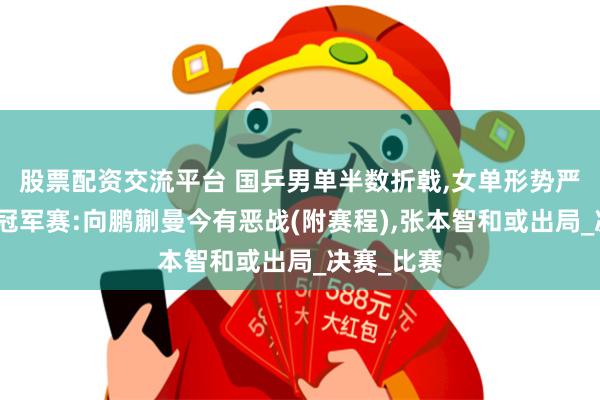股票配资交流平台 国乒男单半数折戟,女单形势严峻！仁川冠军赛:向鹏蒯曼今有恶战(附赛程),张本智和或出局_决赛_比赛
