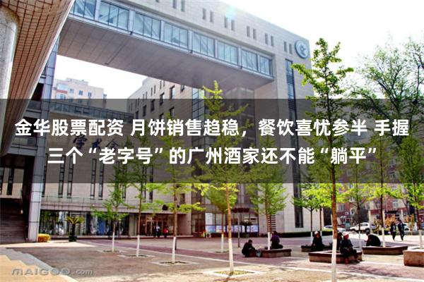 金华股票配资 月饼销售趋稳，餐饮喜忧参半 手握三个“老字号”的广州酒家还不能“躺平”