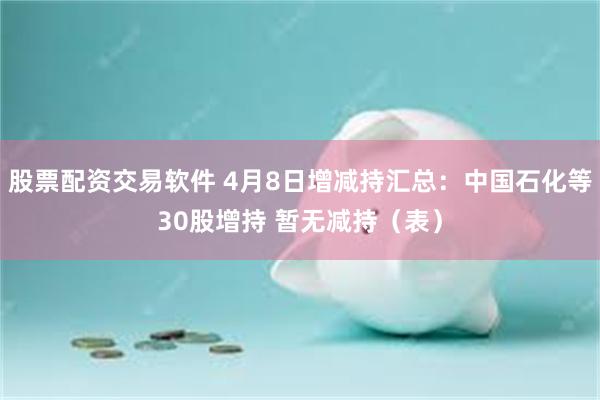 股票配资交易软件 4月8日增减持汇总：中国石化等30股增持 暂无减持（表）