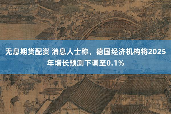 无息期货配资 消息人士称，德国经济机构将2025年增长预测下调至0.1%