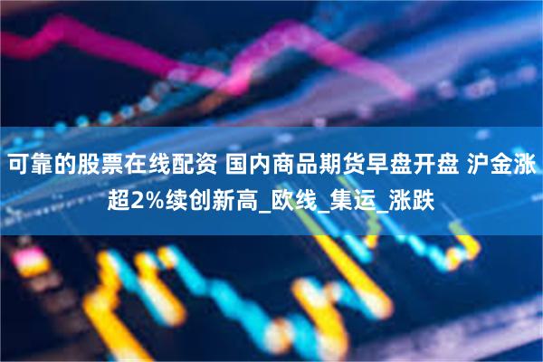 可靠的股票在线配资 国内商品期货早盘开盘 沪金涨超2%续创新高_欧线_集运_涨跌