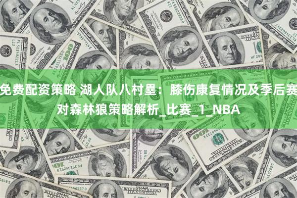 免费配资策略 湖人队八村塁：膝伤康复情况及季后赛对森林狼策略解析_比赛_1_NBA