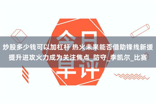 炒股多少钱可以加杠杆 热火未来能否借助锋线新援提升进攻火力成为关注焦点_防守_李凯尔_比赛