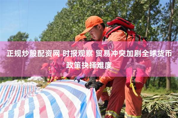 正规炒股配资网 时报观察 贸易冲突加剧全球货币政策抉择难度
