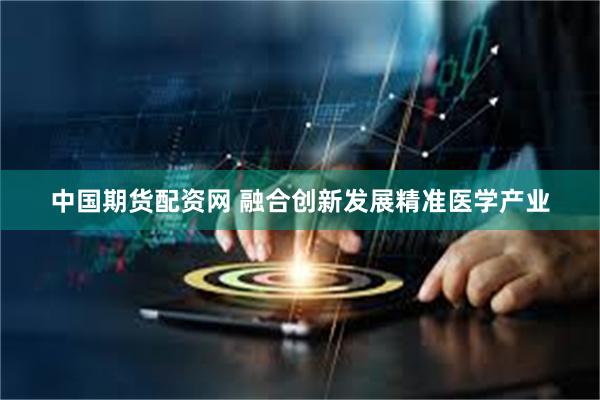 中国期货配资网 融合创新发展精准医学产业