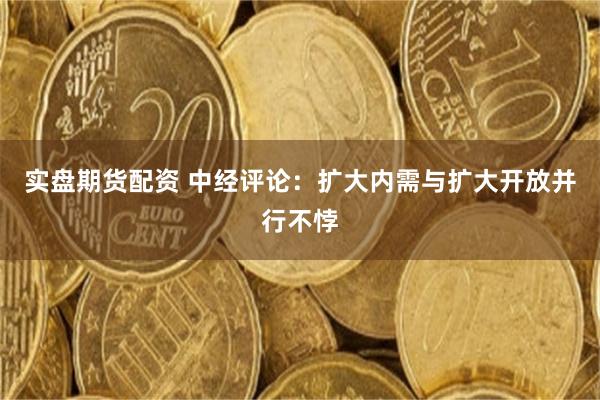 实盘期货配资 中经评论：扩大内需与扩大开放并行不悖