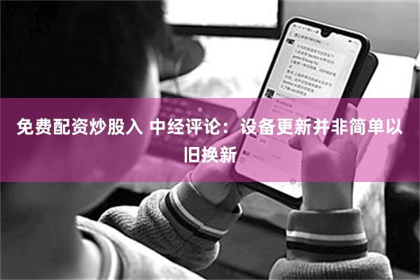 免费配资炒股入 中经评论：设备更新并非简单以旧换新