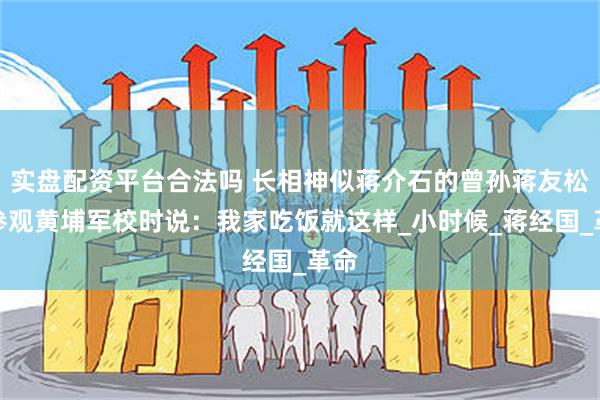 实盘配资平台合法吗 长相神似蒋介石的曾孙蒋友松，参观黄埔军校时说：我家吃饭就这样_小时候_蒋经国_革命