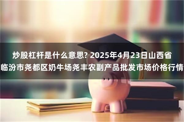 炒股杠杆是什么意思? 2025年4月23日山西省临汾市尧都区奶牛场尧丰农副产品批发市场价格行情