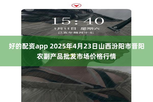 好的配资app 2025年4月23日山西汾阳市晋阳农副产品批发市场价格行情