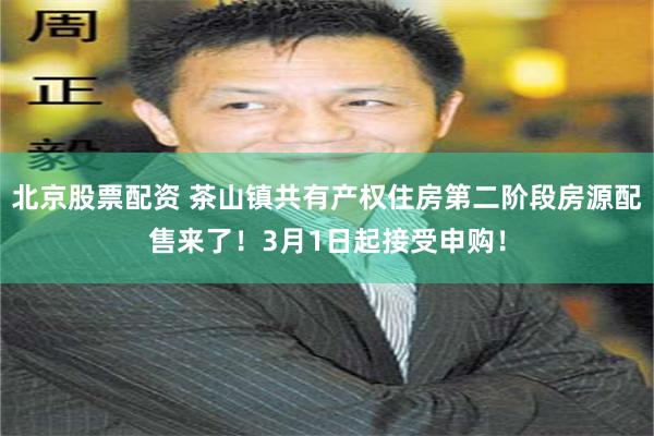 北京股票配资 茶山镇共有产权住房第二阶段房源配售来了！3月1日起接受申购！