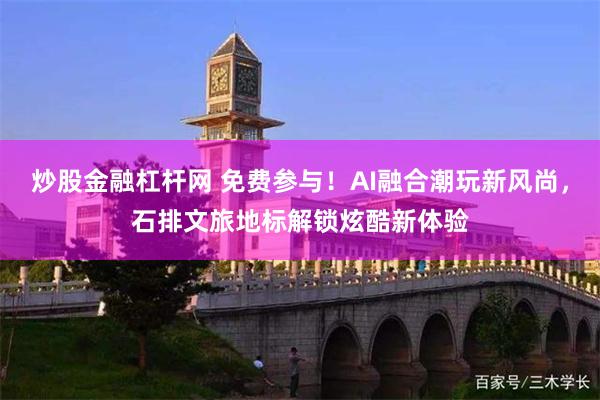 炒股金融杠杆网 免费参与！AI融合潮玩新风尚，石排文旅地标解锁炫酷新体验