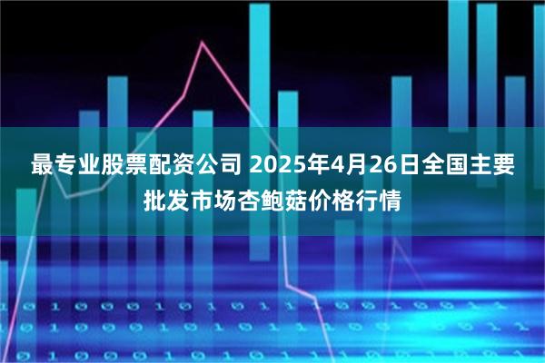 最专业股票配资公司 2025年4月26日全国主要批发市场杏鲍菇价格行情